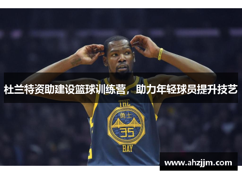 杜兰特资助建设篮球训练营，助力年轻球员提升技艺