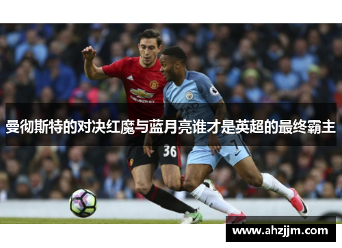 曼彻斯特的对决红魔与蓝月亮谁才是英超的最终霸主