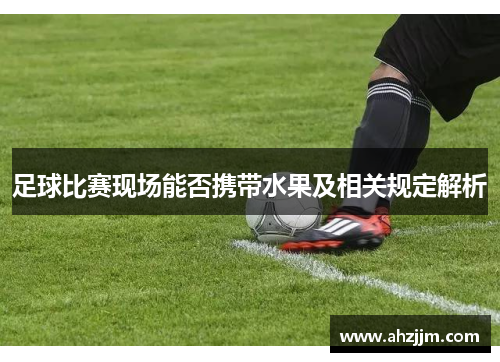 足球比赛现场能否携带水果及相关规定解析