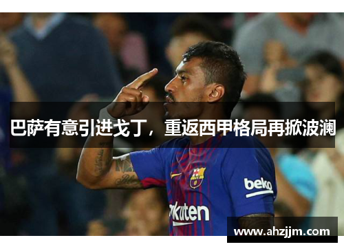巴萨有意引进戈丁，重返西甲格局再掀波澜