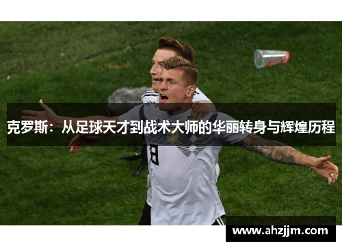 克罗斯：从足球天才到战术大师的华丽转身与辉煌历程