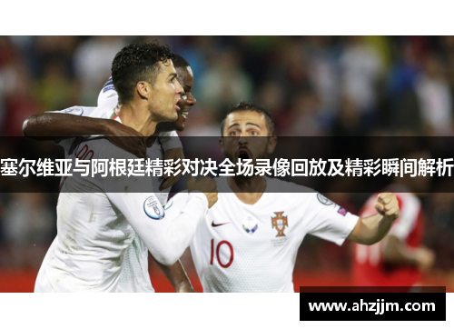 塞尔维亚与阿根廷精彩对决全场录像回放及精彩瞬间解析