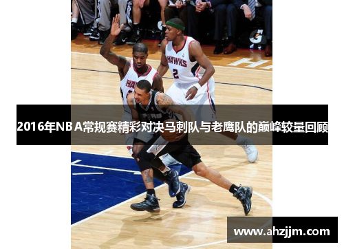 2016年NBA常规赛精彩对决马刺队与老鹰队的巅峰较量回顾