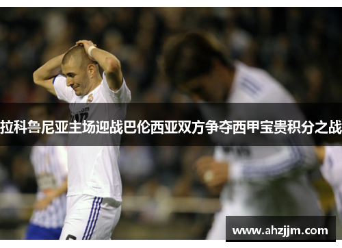拉科鲁尼亚主场迎战巴伦西亚双方争夺西甲宝贵积分之战