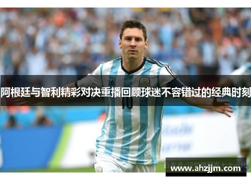 阿根廷与智利精彩对决重播回顾球迷不容错过的经典时刻