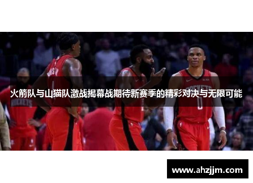 火箭队与山猫队激战揭幕战期待新赛季的精彩对决与无限可能