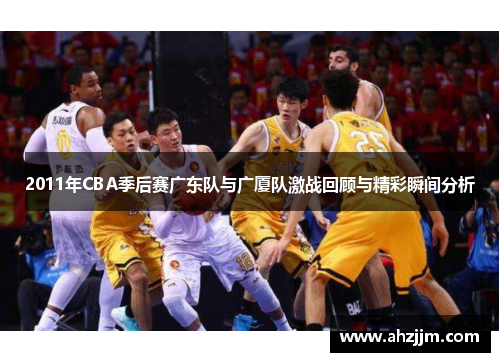 2011年CBA季后赛广东队与广厦队激战回顾与精彩瞬间分析
