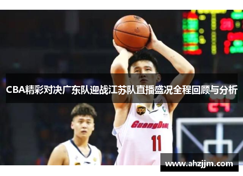 CBA精彩对决广东队迎战江苏队直播盛况全程回顾与分析